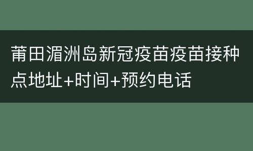 莆田湄洲岛新冠疫苗疫苗接种点地址+时间+预约电话