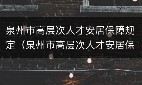 泉州市高层次人才安居保障规定（泉州市高层次人才安居保障规定最新）