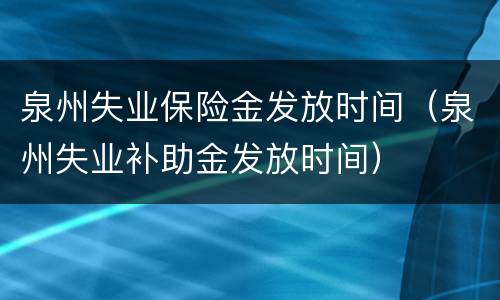 泉州失业保险金发放时间（泉州失业补助金发放时间）