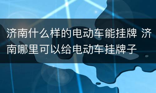 济南什么样的电动车能挂牌 济南哪里可以给电动车挂牌子