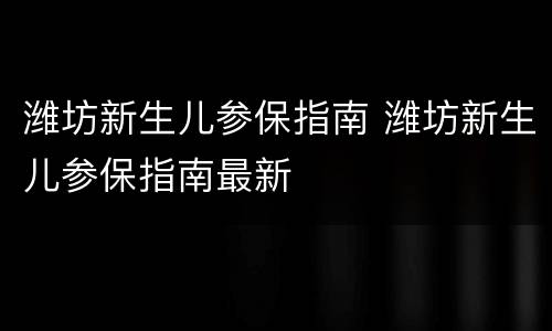 潍坊新生儿参保指南 潍坊新生儿参保指南最新