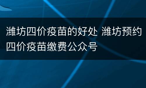 潍坊四价疫苗的好处 潍坊预约四价疫苗缴费公众号