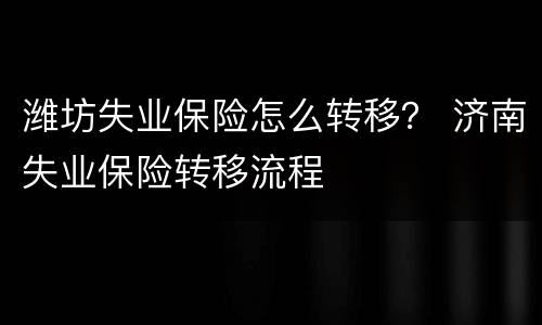 潍坊失业保险怎么转移？ 济南失业保险转移流程