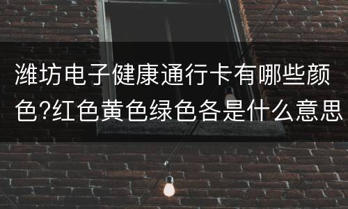潍坊电子健康通行卡有哪些颜色?红色黄色绿色各是什么意思?