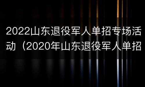 2022山东退役军人单招专场活动（2020年山东退役军人单招政策）