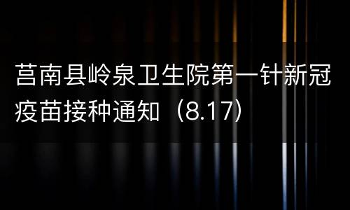 莒南县岭泉卫生院第一针新冠疫苗接种通知（8.17）