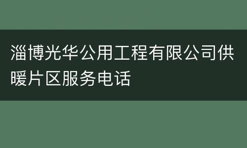 淄博光华公用工程有限公司供暖片区服务电话