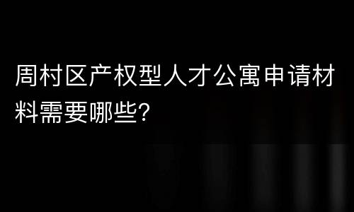 周村区产权型人才公寓申请材料需要哪些？