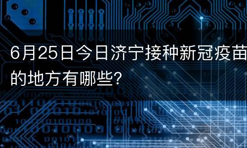 6月25日今日济宁接种新冠疫苗的地方有哪些？