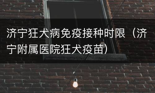 济宁狂犬病免疫接种时限（济宁附属医院狂犬疫苗）