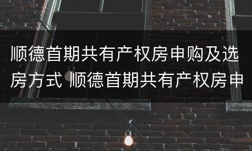 顺德首期共有产权房申购及选房方式 顺德首期共有产权房申购及选房方式有哪些