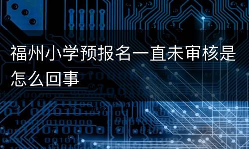 福州小学预报名一直未审核是怎么回事