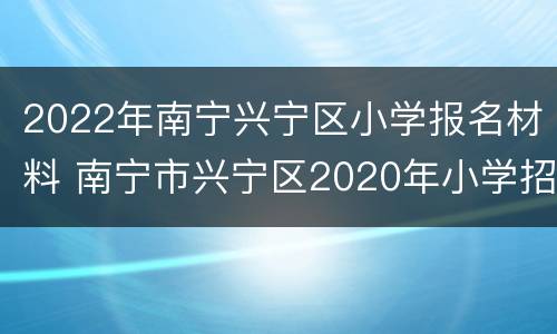 2022年南宁兴宁区小学报名材料 南宁市兴宁区2020年小学招生
