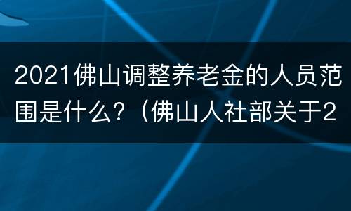 2021佛山调整养老金的人员范围是什么?（佛山人社部关于2021年补发养老金）