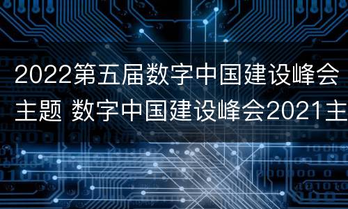 2022第五届数字中国建设峰会主题 数字中国建设峰会2021主题