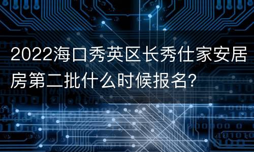 2022海口秀英区长秀仕家安居房第二批什么时候报名？
