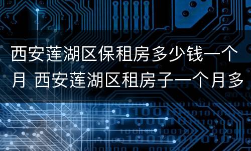 西安莲湖区保租房多少钱一个月 西安莲湖区租房子一个月多少钱