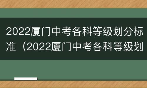 2022厦门中考各科等级划分标准（2022厦门中考各科等级划分标准表）