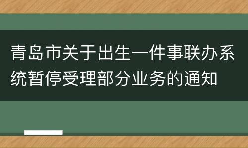 青岛市关于出生一件事联办系统暂停受理部分业务的通知