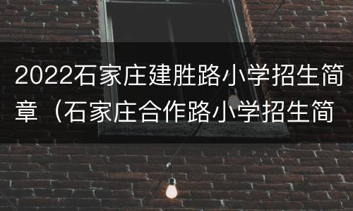 2022石家庄建胜路小学招生简章（石家庄合作路小学招生简章2021）