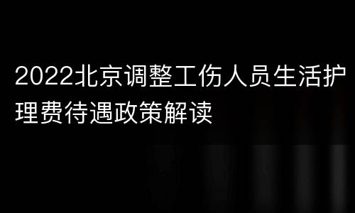 2022北京调整工伤人员生活护理费待遇政策解读