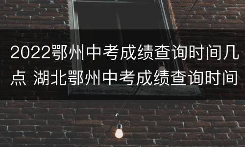 2022鄂州中考成绩查询时间几点 湖北鄂州中考成绩查询时间2020