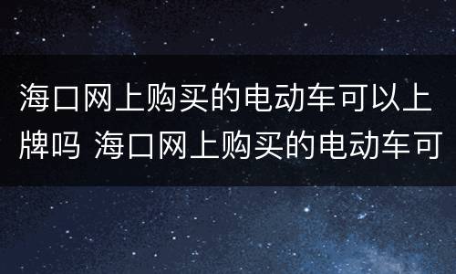 海口网上购买的电动车可以上牌吗 海口网上购买的电动车可以上牌吗多少钱