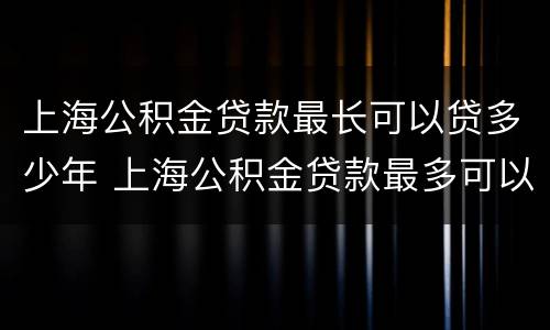 上海公积金贷款最长可以贷多少年 上海公积金贷款最多可以贷多少年