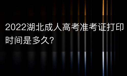 2022湖北成人高考准考证打印时间是多久？