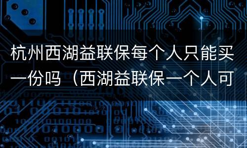 杭州西湖益联保每个人只能买一份吗（西湖益联保一个人可以买几份）