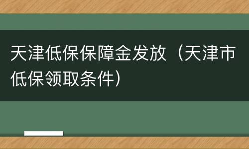 天津低保保障金发放（天津市低保领取条件）