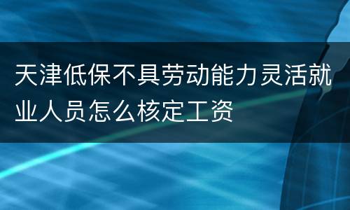 天津低保不具劳动能力灵活就业人员怎么核定工资