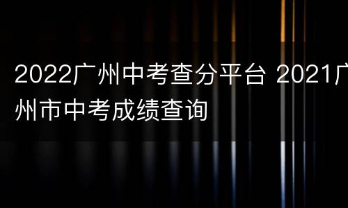2022广州中考查分平台 2021广州市中考成绩查询