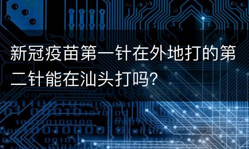 新冠疫苗第一针在外地打的第二针能在汕头打吗？