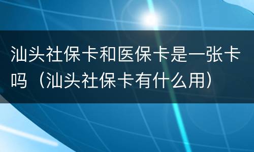 汕头社保卡和医保卡是一张卡吗（汕头社保卡有什么用）