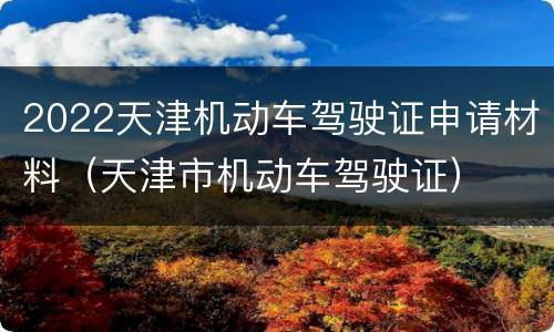 2022天津机动车驾驶证申请材料（天津市机动车驾驶证）