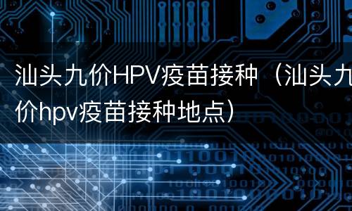 汕头九价HPV疫苗接种（汕头九价hpv疫苗接种地点）