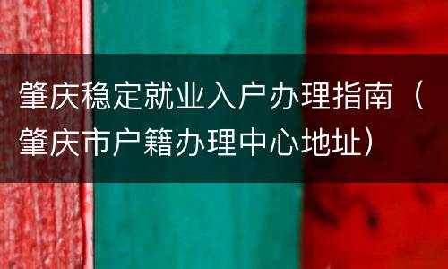 肇庆稳定就业入户办理指南（肇庆市户籍办理中心地址）