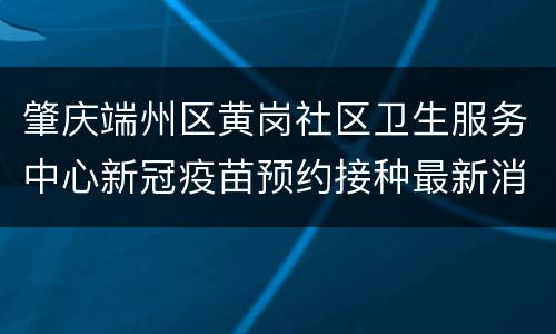肇庆端州区黄岗社区卫生服务中心新冠疫苗预约接种最新消息
