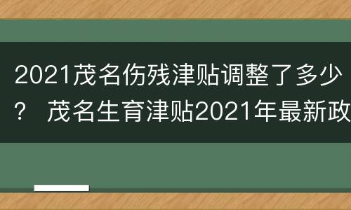 2021茂名伤残津贴调整了多少？ 茂名生育津贴2021年最新政策