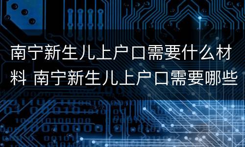南宁新生儿上户口需要什么材料 南宁新生儿上户口需要哪些材料