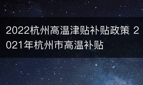 2022杭州高温津贴补贴政策 2021年杭州市高温补贴