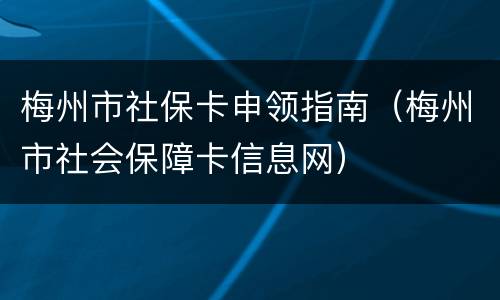 梅州市社保卡申领指南（梅州市社会保障卡信息网）