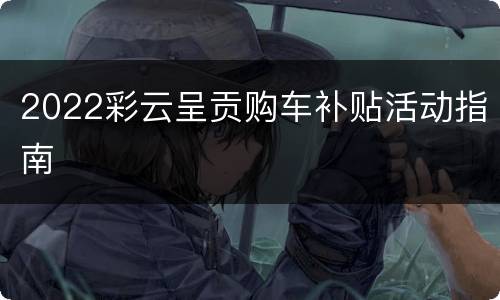 2022彩云呈贡购车补贴活动指南