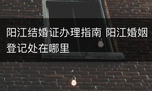 阳江结婚证办理指南 阳江婚姻登记处在哪里