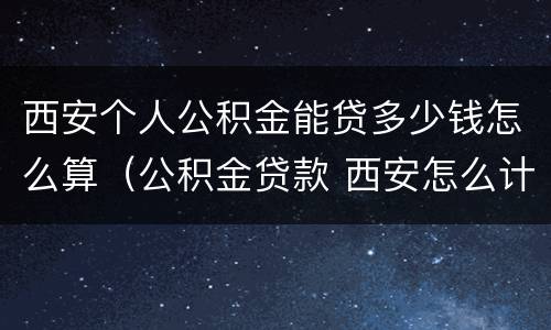 西安个人公积金能贷多少钱怎么算（公积金贷款 西安怎么计算自己能贷多少）