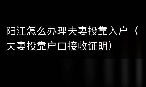 阳江怎么办理夫妻投靠入户（夫妻投靠户口接收证明）