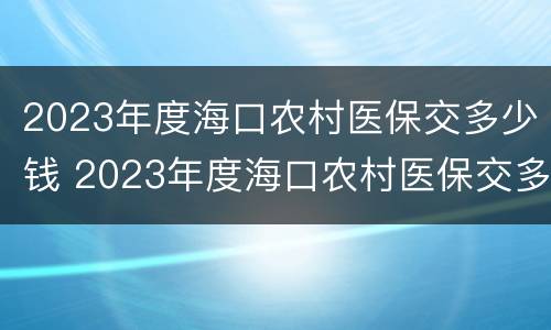 2023年度海口农村医保交多少钱 2023年度海口农村医保交多少钱一个月
