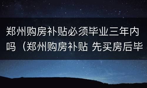郑州购房补贴必须毕业三年内吗（郑州购房补贴 先买房后毕业）
