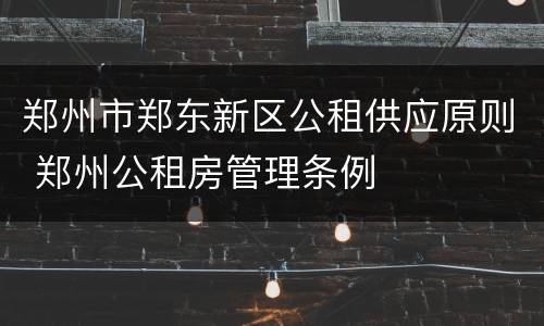 郑州市郑东新区公租供应原则 郑州公租房管理条例